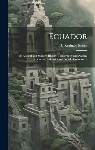 Stock image for Ecuador: Its Ancient and Modern History, Topography and Natural Resources, Industries and Social Development for sale by Ria Christie Collections