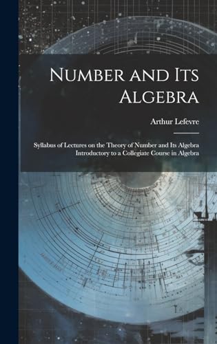 Stock image for Number and its Algebra: Syllabus of Lectures on the Theory of Number and its Algebra Introductory to a Collegiate Course in Algebra for sale by THE SAINT BOOKSTORE