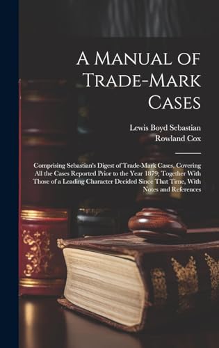 Imagen de archivo de A Manual of Trade-mark Cases: Comprising Sebastian's Digest of Trade-mark Cases, Covering all the Cases Reported Prior to the Year 1879; Together With . Since That Time, With Notes and References a la venta por Ria Christie Collections