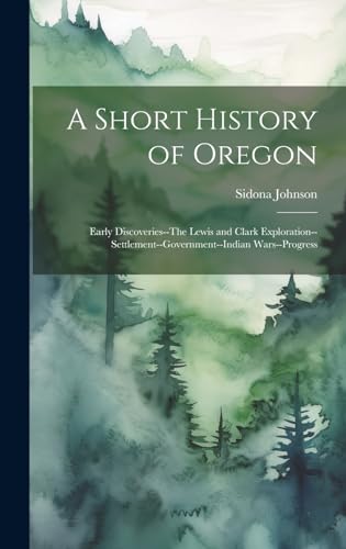 Stock image for A Short History of Oregon; Early Discoveries--The Lewis and Clark Exploration--settlement--government--Indian Wars--progress for sale by PBShop.store US