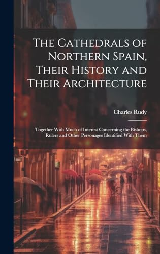 Imagen de archivo de The The Cathedrals of Northern Spain, Their History and Their Architecture; Together With Much of Interest Concerning the Bishops, Rulers and Other Personages Identified With Them a la venta por PBShop.store US