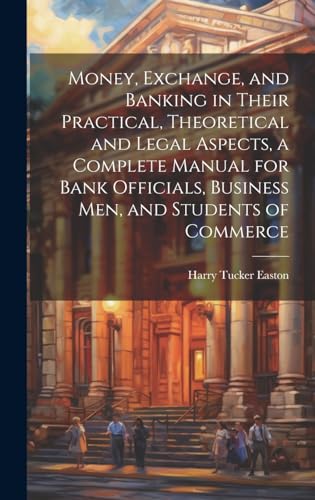 Imagen de archivo de Money, Exchange, and Banking in Their Practical, Theoretical and Legal Aspects, a Complete Manual for Bank Officials, Business men, and Students of Commerce a la venta por PBShop.store US