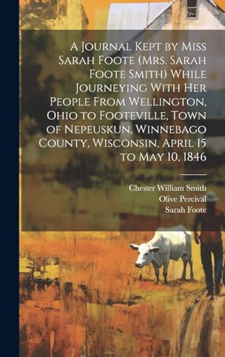 Stock image for A A Journal Kept by Miss Sarah Foote (Mrs. Sarah Foote Smith) While Journeying With her People From Wellington, Ohio to Footeville, Town of Nepeuskun, Winnebago County, Wisconsin, April 15 to May 10, 1846 for sale by PBShop.store US