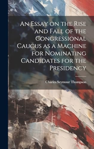 Beispielbild fr An Essay on the Rise and Fall of the Congressional Caucus as a Machine for Nominating Candidates for the Presidency zum Verkauf von THE SAINT BOOKSTORE