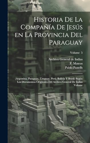 Imagen de archivo de HISTORIA DE LA COMPAA DE JESS EN LA PROVINCIA DEL PARAGUAY. (ARGENTINA, PARAGUAY, URUGUAY, PER, BOLIVIA Y BRASIL) SEGN LOS DOCUMENTOS ORIGINALES DEL ARCHIVO GENERAL DE INDIAS VOLUME; VOLUME 5 a la venta por KALAMO LIBROS, S.L.