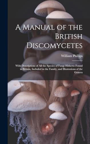 Stock image for A Manual of the British Discomycetes: With Descriptions of all the Species of Fungi Hitherto Found in Britain, Included in the Family, and Illustratio for sale by GreatBookPrices