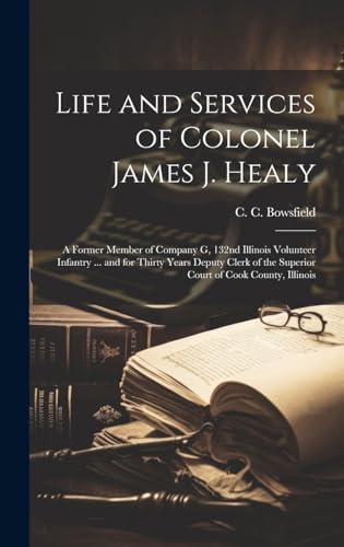Imagen de archivo de Life and Services of Colonel James J. Healy: A Former Member of Company G, 132nd Illinois Volunteer Infantry . and for Thirty Years Deputy Clerk of the Superior Court of Cook County, Illinois a la venta por THE SAINT BOOKSTORE