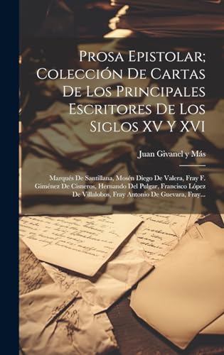Imagen de archivo de PROSA EPISTOLAR; COLECCIN DE CARTAS DE LOS PRINCIPALES ESCRITORES DE LOS SIGLOS XV Y XVI. MARQUS DE SANTILLANA, MOSN DIEGO DE VALERA, FRAY F. GIMNEZ DE CISNEROS, HERNANDO DEL PULGAR, FRANCISCO LPEZ DE VILLALOBOS, FRAY ANTONIO DE GUEVARA, FRAY. a la venta por KALAMO LIBROS, S.L.