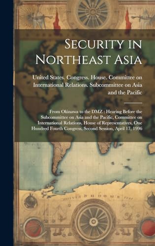 Stock image for Security in Northeast Asia: From Okinawa to the DMZ: Hearing Before the Subcommittee on Asia and the Pacific, Committee on International Relations, House of Representatives, One Hundred Fourth Congress, Second Session, April 17, 1996 for sale by THE SAINT BOOKSTORE