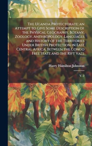 Stock image for The Uganda Protectorate; an Attempt to Give Some Description of the Physical Geography, Botany, Zoology, Anthropology, Languages and History of the Territories Under British Protection in East Central Africa, Between the Congo Free State and the Rift Vall for sale by PBShop.store US