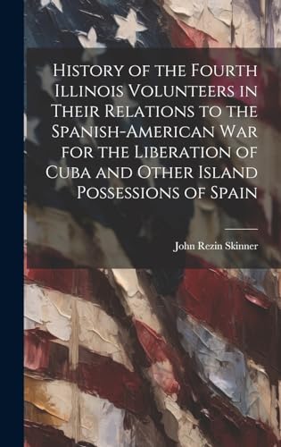 Imagen de archivo de History of the Fourth Illinois Volunteers in Their Relations to the Spanish-American War for the Liberation of Cuba and Other Island Possessions of Spain a la venta por PBShop.store US