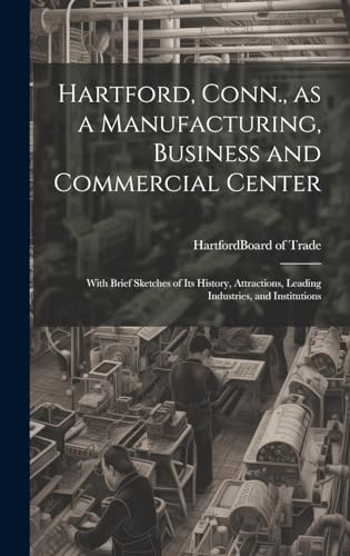 Stock image for Hartford, Conn., as a Manufacturing, Business and Commercial Center; With Brief Sketches of its History, Attractions, Leading Industries, and Institutions for sale by PBShop.store US