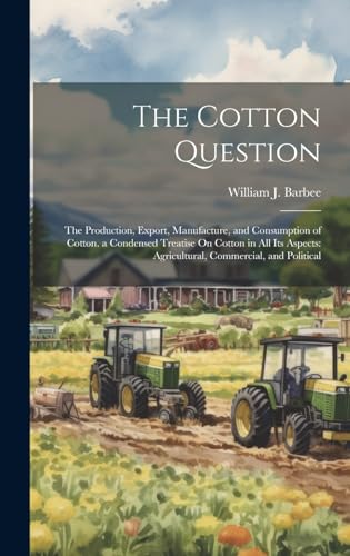 Stock image for The Cotton Question: The Production, Export, Manufacture, and Consumption of Cotton. a Condensed Treatise On Cotton in All Its Aspects: Agr for sale by GreatBookPrices