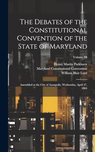 Stock image for The Debates of the Constitutional Convention of the State of Maryland: Assembled at the City of Annapolis, Wednesday, April 27, 1864; Volume III for sale by Ria Christie Collections