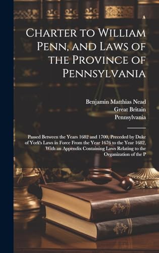 Beispielbild fr Charter to William Penn, and Laws of the Province of Pennsylvania: Passed Between the Years 1682 and 1700, Preceded by Duke of York's Laws in Force ... Laws Relating to the Organization of the P zum Verkauf von Ria Christie Collections
