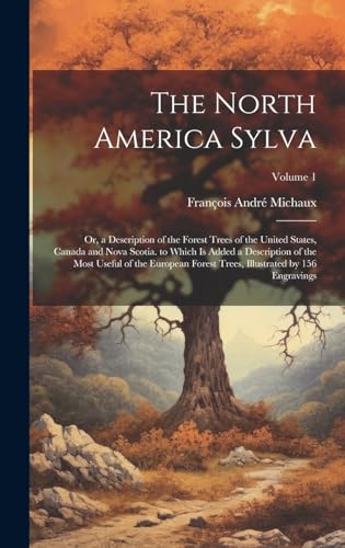 Stock image for The North America Sylva: Or, a Description of the Forest Trees of the United States, Canada and Nova Scotia. to Which Is Added a Description of the Most Useful of the European Forest Trees, Illustrated by 156 Engravings; Volume 1 for sale by THE SAINT BOOKSTORE