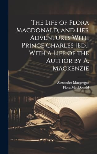 Stock image for The Life of Flora Macdonald, and Her Adventures With Prince Charles [Ed.] With a Life of the Author by A. Mackenzie for sale by Ria Christie Collections