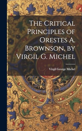 Imagen de archivo de The The Critical Principles of Orestes A. Brownson, by Virgil G. Michel a la venta por PBShop.store US