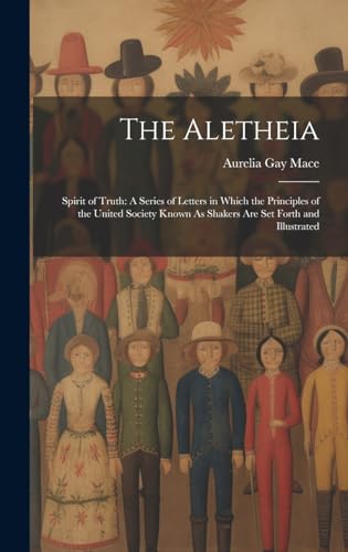 Imagen de archivo de The Aletheia: Spirit of Truth: A Series of Letters in Which the Principles of the United Society Known As Shakers Are Set Forth and a la venta por GreatBookPrices