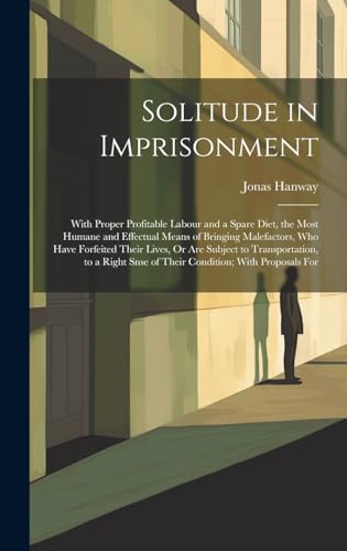 Beispielbild fr Solitude in Imprisonment: With Proper Profitable Labour and a Spare Diet, the Most Humane and Effectual Means of Bringing Malefactors, Who Have Forfeited Their Lives, Or Are Subject to Transportation, to a Right Snse of Their Condition; With Proposals For zum Verkauf von THE SAINT BOOKSTORE