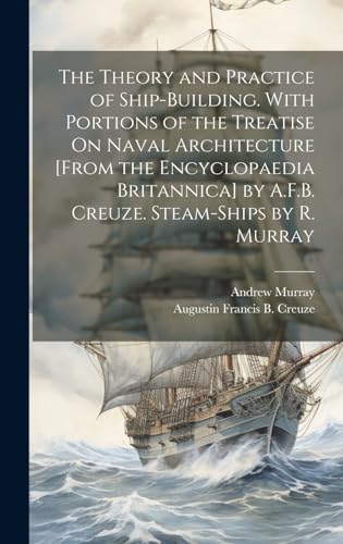 Imagen de archivo de The Theory and Practice of Ship-Building. With Portions of the Treatise On Naval Architecture [From the Encyclopaedia Britannica] by A.F.B. Creuze. Steam-Ships by R. Murray a la venta por THE SAINT BOOKSTORE