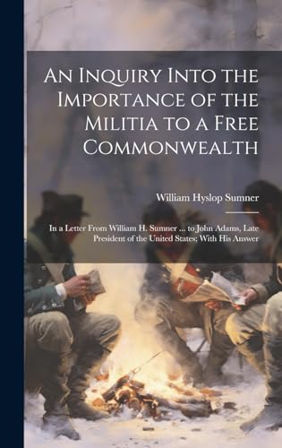 Stock image for An Inquiry Into the Importance of the Militia to a Free Commonwealth: In a Letter From William H. Sumner . to John Adams, Late President of the United States; With His Answer for sale by THE SAINT BOOKSTORE