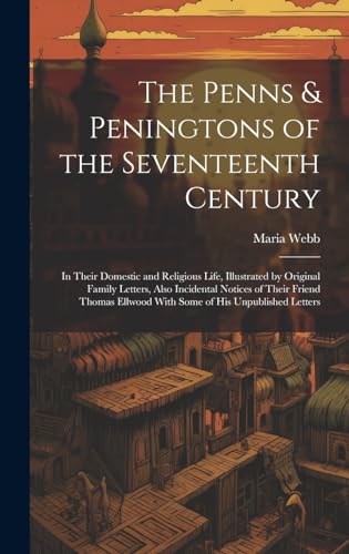 Imagen de archivo de The Penns & Peningtons of the Seventeenth Century: In Their Domestic and Religious Life, Illustrated by Original Family Letters, Also Incidental Notices of Their Friend Thomas Ellwood With Some of His Unpublished Letters a la venta por THE SAINT BOOKSTORE