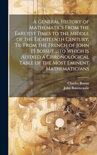 Stock image for A General History of Mathematics From the Earliest Times to the Middle of the Eighteenth Century. Tr. From the French of John [!] Bossut . to Which . Table of the Most Eminent Mathematicians for sale by Ria Christie Collections