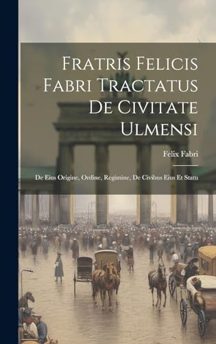 9781020096600: Fratris Felicis Fabri Tractatus De Civitate Ulmensi: De Eius Origine, Ordine, Regimine, De Civibus Eius Et Statu