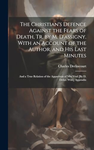 Stock image for The Christian's Defence Against the Fears of Death, Tr. by M. D'assigny. With an Account of the Author, and His Last Minutes: And a True Relation of the Apparition of Mrs Veal [By D. Defoe. With] Appendix for sale by THE SAINT BOOKSTORE