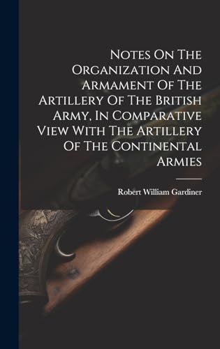 Stock image for Notes On The Organization And Armament Of The Artillery Of The British Army, In Comparative View With The Artillery Of The Continental Armies for sale by THE SAINT BOOKSTORE