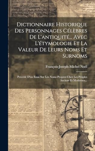 Stock image for Dictionnaire Historique Des Personnages C l bres De L'antiquit . Avec L' tymologie Et La Valeur De Leurs Noms Et Surnoms: Pr c d D'un Essai Sur Les Noms Propres Chez Les Peuples Anciens Et Modernes. for sale by THE SAINT BOOKSTORE