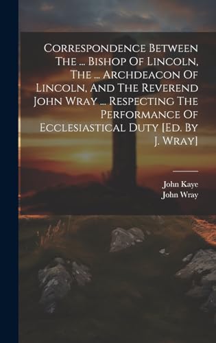 Stock image for Correspondence Between The . Bishop Of Lincoln, The . Archdeacon Of Lincoln, And The Reverend John Wray . Respecting The Performance Of Ecclesiastical Duty [ed. By J. Wray] for sale by THE SAINT BOOKSTORE