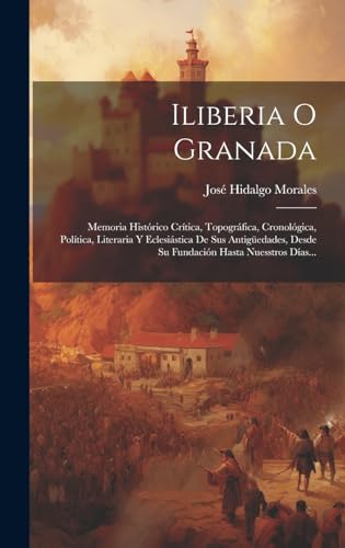 Stock image for ILIBERIA O GRANADA. MEMORIA HISTRICO CRTICA, TOPOGRFICA, CRONOLGICA, POLTICA, LITERARIA Y ECLESISTICA DE SUS ANTIGAEDADES, DESDE SU FUNDACIN HASTA NUESSTROS DAS. for sale by KALAMO LIBROS, S.L.