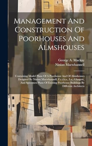 Imagen de archivo de Management And Construction Of Poorhouses And Almshouses: Containing Model Plans Of A Poorhouse And Of Almshouses Designed By Ninian Macwhannell, . Poorhouse Buildings By Different Architects a la venta por Ria Christie Collections