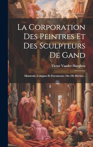 9781020136047: La Corporation Des Peintres Et Des Sculpteurs De Gand: Matricule, Comptes Et Documents (16e-18e Sicles)...