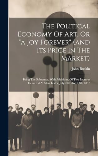 Beispielbild fr The Political Economy Of Art, Or "a Joy Forever" (and Its Price In The Market): Being The Substance, With Additions, Of Two Lectures Delivered At Manchester, July 10th And 13th, 1857 zum Verkauf von THE SAINT BOOKSTORE