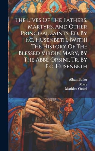 Stock image for The Lives Of The Fathers, Martyrs, And Other Principal Saints. Ed. By F.c. Husenbeth. [with] The History Of The Blessed Virgin Mary, By The Abb Orsini, Tr. By F.c. Husenbeth for sale by Ria Christie Collections