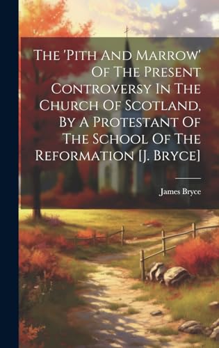 Stock image for The The 'pith And Marrow' Of The Present Controversy In The Church Of Scotland, By A Protestant Of The School Of The Reformation [j. Bryce] for sale by PBShop.store US