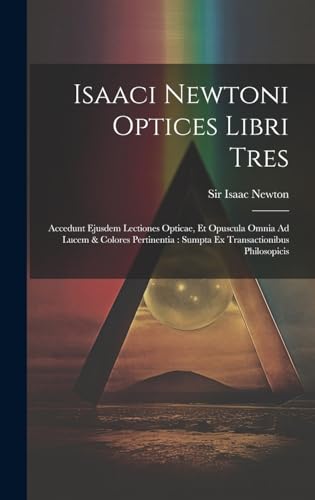 Stock image for Isaaci Newtoni Optices Libri Tres: Accedunt Ejusdem Lectiones Opticae, Et Opuscula Omnia Ad Lucem & Colores Pertinentia: Sumpta Ex Transactionibus Philosopicis for sale by THE SAINT BOOKSTORE