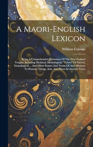 Stock image for A Maori-english Lexicon: Being A Comprehensive Dictionary Of The New Zealand Tongue: Including Mythical, Mythological, "taboo" Or Sacred, Genealogical . And Other Names And Terms Of And Allusions To Persons, Things, Acts, And Places In Ancient Times for sale by THE SAINT BOOKSTORE