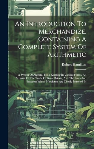 9781020189920: An Introduction To Merchandize. Containing A Complete System Of Arithmetic: A System Of Algebra. Book-keeping In Various Forms. An Account Of The ... Which Merchants Are Cheifly Intrested In