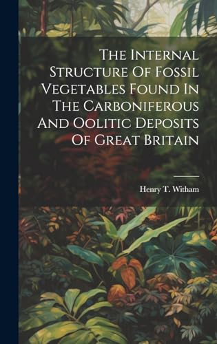 Stock image for The The Internal Structure Of Fossil Vegetables Found In The Carboniferous And Oolitic Deposits Of Great Britain for sale by PBShop.store US