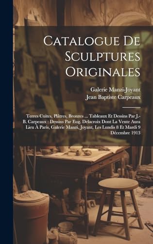 9781020215247: Catalogue De Sculptures Originales: Terres Cuites, Pltres, Bronzes ... Tableaux Et Dessins Par J.-b. Carpeaux: Dessins Par Eug. Delacroix Dont La ... 8 Et Mardi 9 Dcembre 1913 (French Edition)