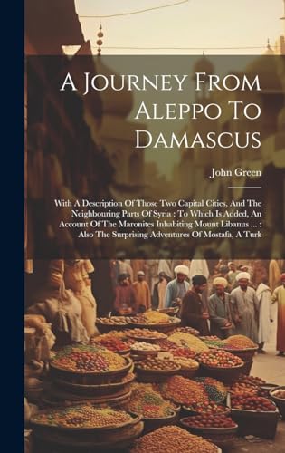 Stock image for A Journey From Aleppo To Damascus: With A Description Of Those Two Capital Cities, And The Neighbouring Parts Of Syria: To Which Is Added, An Account Of The Maronites Inhabiting Mount Libanus .: Also The Surprising Adventures Of Mostafa, A Turk for sale by THE SAINT BOOKSTORE