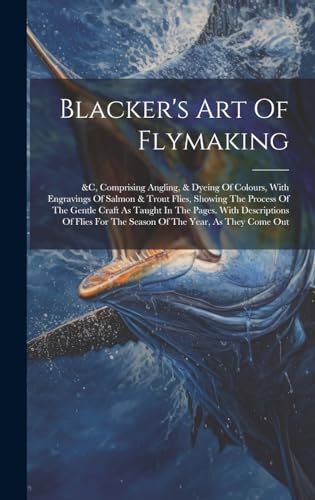 Stock image for Blacker's Art Of Flymaking: &c, Comprising Angling, & Dyeing Of Colours, With Engravings Of Salmon & Trout Flies, Showing The Process Of The Gentle Craft As Taught In The Pages. With Descriptions Of Flies For The Season Of The Year, As They Come Out for sale by THE SAINT BOOKSTORE