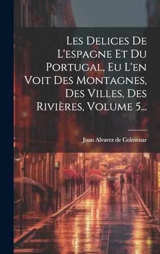 Imagen de archivo de Les Delices De L'espagne Et Du Portugal, Eu L'en Voit Des Montagnes, Des Villes, Des Rivi res, Volume 5. a la venta por THE SAINT BOOKSTORE