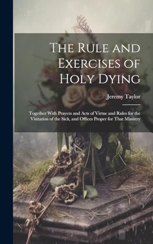 Stock image for The Rule and Exercises of Holy Dying: Together With Prayers and Acts of Virtue and Rules for the Visitation of the Sick, and Offices Proper for That Ministry for sale by California Books