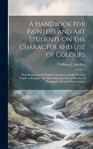 Stock image for A Handbook for Painters and Art Students On the Character and Use of Colours: Their Permanent Or Fugitive Qualities, and the Vehicles Proper to Employ. Also Short Remarks On the Practice of Painting in Oil and Water Colours for sale by THE SAINT BOOKSTORE