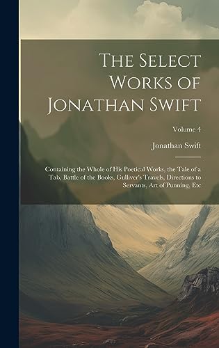 9781020261732: The Select Works of Jonathan Swift: Containing the Whole of His Poetical Works, the Tale of a Tab, Battle of the Books, Gulliver's Travels, Directions to Servants, Art of Punning, Etc; Volume 4